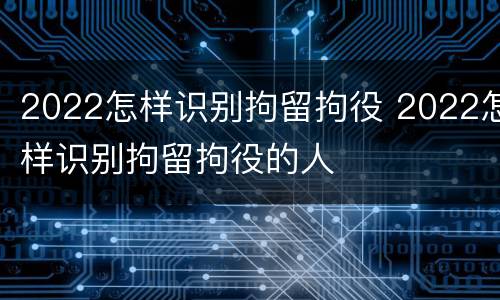 2022怎样识别拘留拘役 2022怎样识别拘留拘役的人