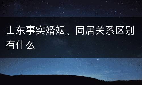 山东事实婚姻、同居关系区别有什么