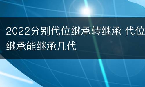 2022分别代位继承转继承 代位继承能继承几代