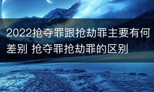2022抢夺罪跟抢劫罪主要有何差别 抢夺罪抢劫罪的区别
