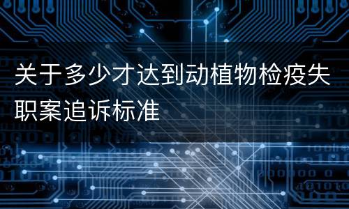 关于多少才达到动植物检疫失职案追诉标准