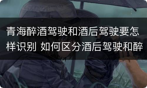 青海醉酒驾驶和酒后驾驶要怎样识别 如何区分酒后驾驶和醉酒驾驶