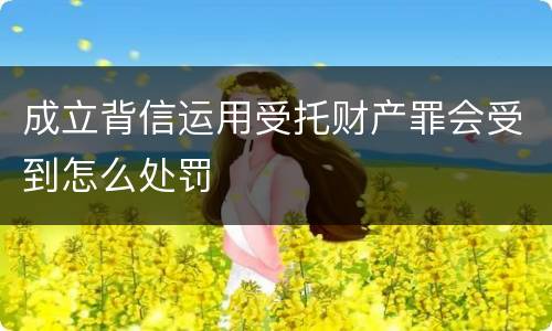 成立背信运用受托财产罪会受到怎么处罚