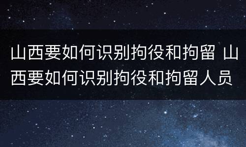 山西要如何识别拘役和拘留 山西要如何识别拘役和拘留人员
