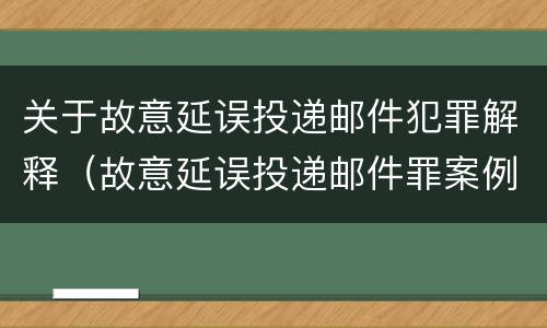 关于故意延误投递邮件犯罪解释（故意延误投递邮件罪案例）