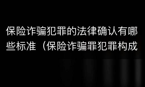保险诈骗犯罪的法律确认有哪些标准（保险诈骗罪犯罪构成要件）