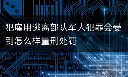 犯雇用逃离部队军人犯罪会受到怎么样量刑处罚