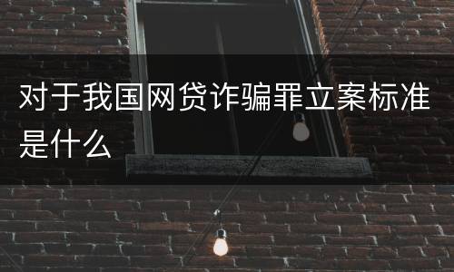 对于我国网贷诈骗罪立案标准是什么