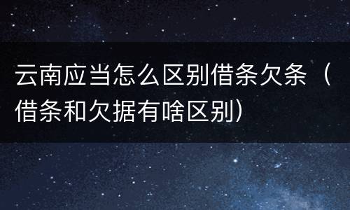 云南应当怎么区别借条欠条（借条和欠据有啥区别）