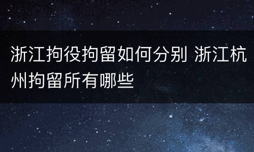 浙江拘役拘留如何分别 浙江杭州拘留所有哪些