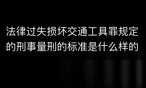 法律过失损坏交通工具罪规定的刑事量刑的标准是什么样的