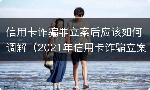 信用卡诈骗罪立案后应该如何调解（2021年信用卡诈骗立案）