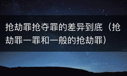 抢劫罪抢夺罪的差异到底（抢劫罪一罪和一般的抢劫罪）