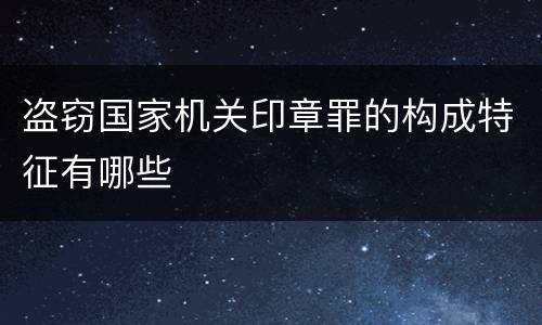 盗窃国家机关印章罪的构成特征有哪些
