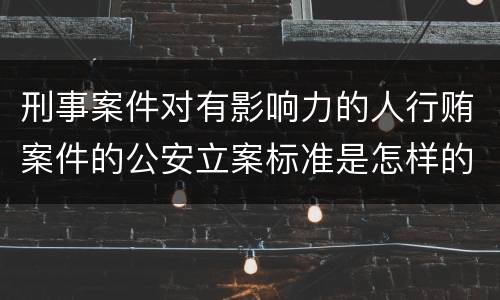 刑事案件对有影响力的人行贿案件的公安立案标准是怎样的