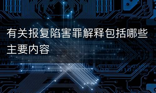 有关报复陷害罪解释包括哪些主要内容
