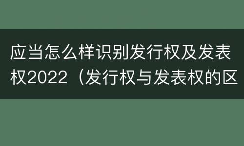 应当怎么样识别发行权及发表权2022（发行权与发表权的区别）