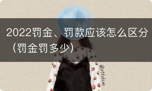 2022罚金、罚款应该怎么区分（罚金罚多少）