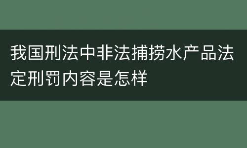 我国刑法中非法捕捞水产品法定刑罚内容是怎样