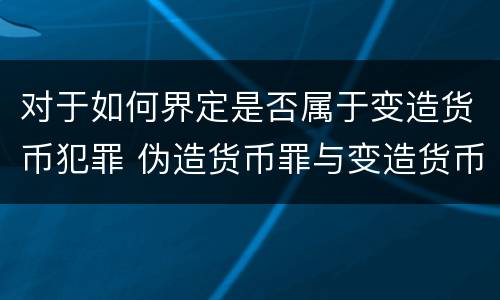 对于如何界定是否属于变造货币犯罪 伪造货币罪与变造货币罪区别的关键是