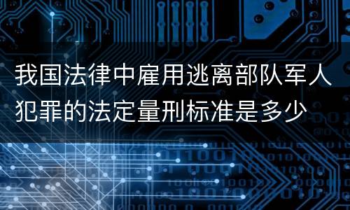 我国法律中雇用逃离部队军人犯罪的法定量刑标准是多少