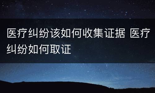 医疗纠纷该如何收集证据 医疗纠纷如何取证