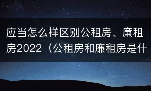 应当怎么样区别公租房、廉租房2022（公租房和廉租房是什么意思）