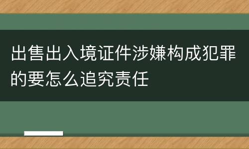 出售出入境证件涉嫌构成犯罪的要怎么追究责任