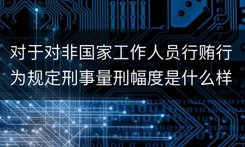 对于对非国家工作人员行贿行为规定刑事量刑幅度是什么样