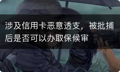 涉及信用卡恶意透支，被批捕后是否可以办取保候审