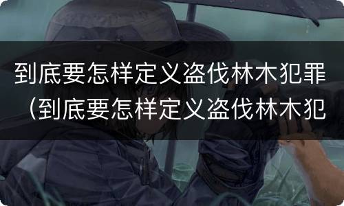 到底要怎样定义盗伐林木犯罪（到底要怎样定义盗伐林木犯罪行为）