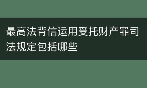 最高法背信运用受托财产罪司法规定包括哪些