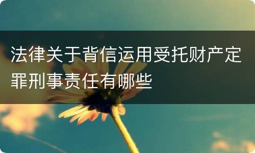 法律关于背信运用受托财产定罪刑事责任有哪些
