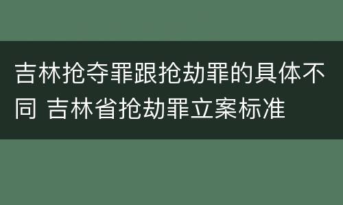 吉林抢夺罪跟抢劫罪的具体不同 吉林省抢劫罪立案标准