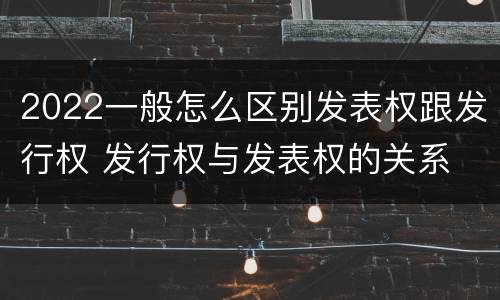 2022一般怎么区别发表权跟发行权 发行权与发表权的关系
