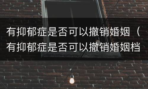 有抑郁症是否可以撤销婚姻（有抑郁症是否可以撤销婚姻档案）