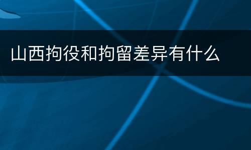 山西拘役和拘留差异有什么