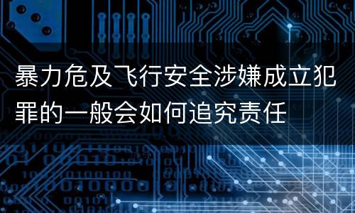 暴力危及飞行安全涉嫌成立犯罪的一般会如何追究责任