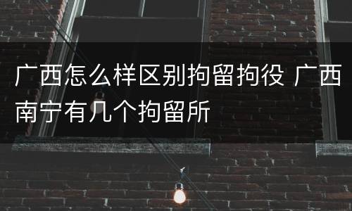 广西怎么样区别拘留拘役 广西南宁有几个拘留所