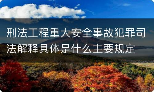 刑法工程重大安全事故犯罪司法解释具体是什么主要规定
