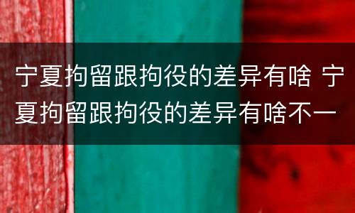 宁夏拘留跟拘役的差异有啥 宁夏拘留跟拘役的差异有啥不一样