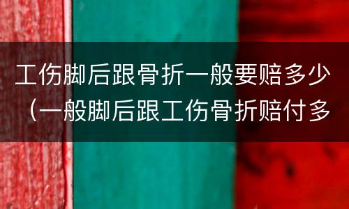 工伤脚后跟骨折一般要赔多少（一般脚后跟工伤骨折赔付多少）