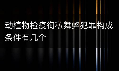 动植物检疫徇私舞弊犯罪构成条件有几个