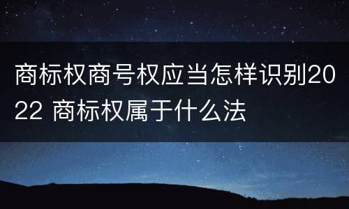 商标权商号权应当怎样识别2022 商标权属于什么法