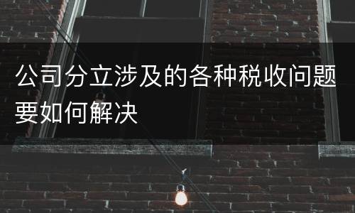 公司分立涉及的各种税收问题要如何解决