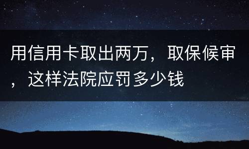 用信用卡取出两万，取保候审，这样法院应罚多少钱