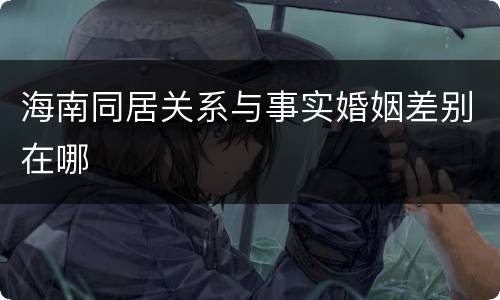海南同居关系与事实婚姻差别在哪