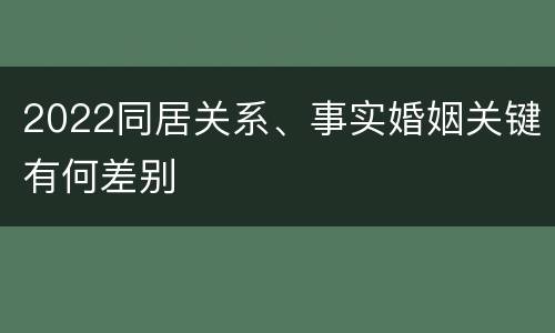 2022同居关系、事实婚姻关键有何差别
