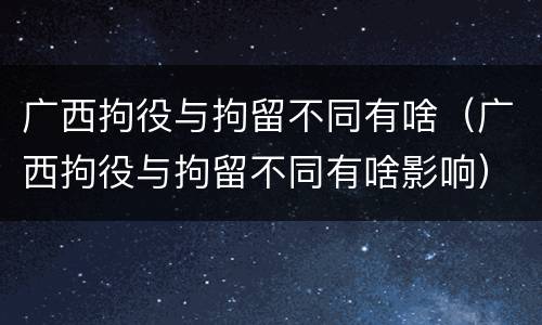 广西拘役与拘留不同有啥（广西拘役与拘留不同有啥影响）