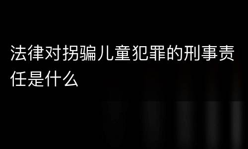法律对拐骗儿童犯罪的刑事责任是什么